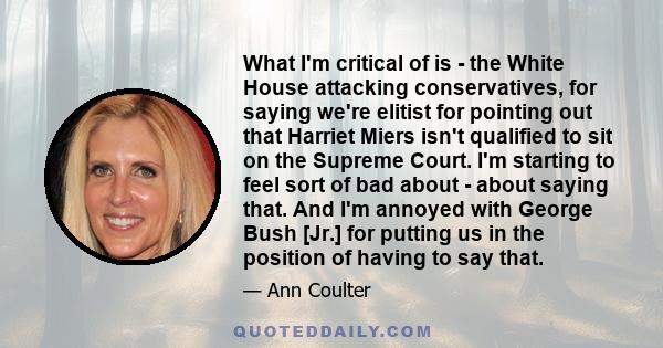 What I'm critical of is - the White House attacking conservatives, for saying we're elitist for pointing out that Harriet Miers isn't qualified to sit on the Supreme Court. I'm starting to feel sort of bad about - about 