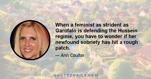 When a feminist as strident as Garofalo is defending the Hussein regime, you have to wonder if her newfound sobriety has hit a rough patch.