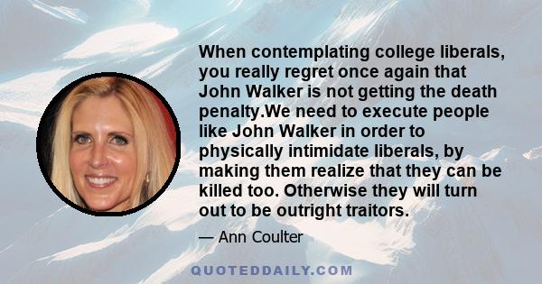 When contemplating college liberals, you really regret once again that John Walker is not getting the death penalty.We need to execute people like John Walker in order to physically intimidate liberals, by making them