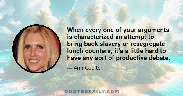 When every one of your arguments is characterized an attempt to bring back slavery or resegregate lunch counters, it's a little hard to have any sort of productive debate.