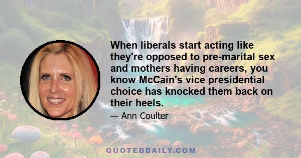 When liberals start acting like they're opposed to pre-marital sex and mothers having careers, you know McCain's vice presidential choice has knocked them back on their heels.