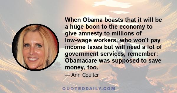 When Obama boasts that it will be a huge boon to the economy to give amnesty to millions of low-wage workers, who won't pay income taxes but will need a lot of government services, remember: Obamacare was supposed to