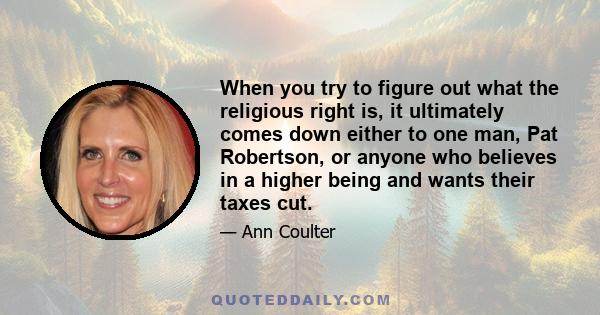 When you try to figure out what the religious right is, it ultimately comes down either to one man, Pat Robertson, or anyone who believes in a higher being and wants their taxes cut.