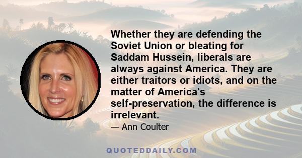 Whether they are defending the Soviet Union or bleating for Saddam Hussein, liberals are always against America. They are either traitors or idiots, and on the matter of America's self-preservation, the difference is