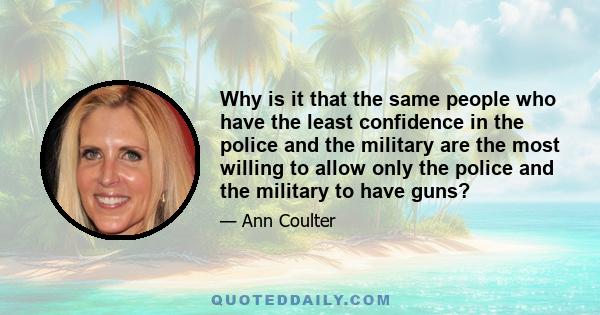 Why is it that the same people who have the least confidence in the police and the military are the most willing to allow only the police and the military to have guns?