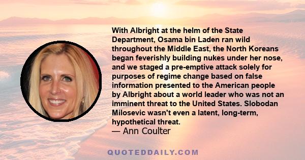 With Albright at the helm of the State Department, Osama bin Laden ran wild throughout the Middle East, the North Koreans began feverishly building nukes under her nose, and we staged a pre-emptive attack solely for