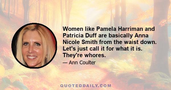 Women like Pamela Harriman and Patricia Duff are basically Anna Nicole Smith from the waist down. Let's just call it for what it is. They're whores.