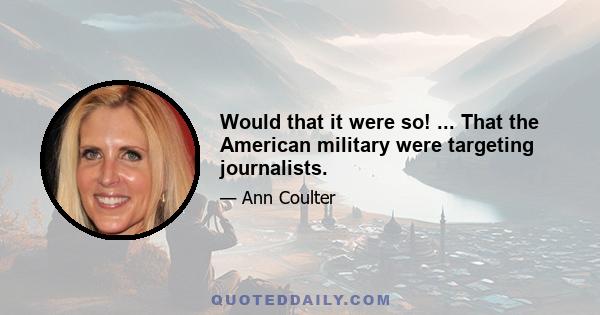 Would that it were so! ... That the American military were targeting journalists.