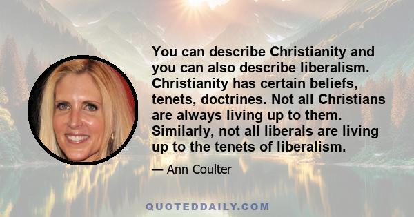 You can describe Christianity and you can also describe liberalism. Christianity has certain beliefs, tenets, doctrines. Not all Christians are always living up to them. Similarly, not all liberals are living up to the