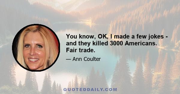 You know, OK, I made a few jokes - and they killed 3000 Americans. Fair trade.