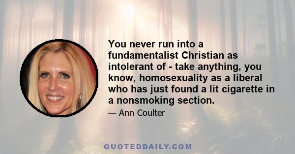 You never run into a fundamentalist Christian as intolerant of - take anything, you know, homosexuality as a liberal who has just found a lit cigarette in a nonsmoking section.