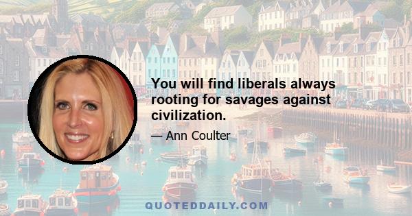 You will find liberals always rooting for savages against civilization.