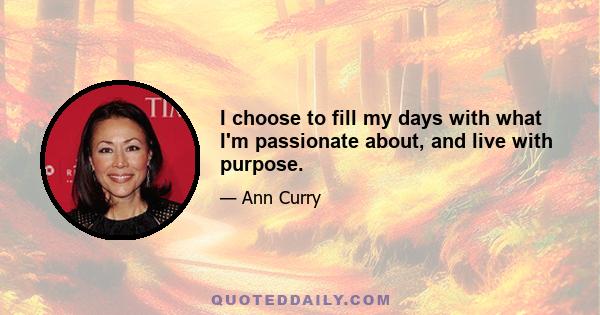 I choose to fill my days with what I'm passionate about, and live with purpose.