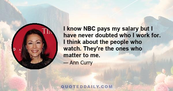 I know NBC pays my salary but I have never doubted who I work for. I think about the people who watch. They're the ones who matter to me.