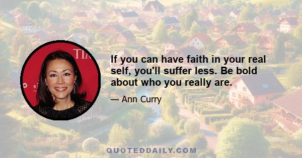 If you can have faith in your real self, you'll suffer less. Be bold about who you really are.