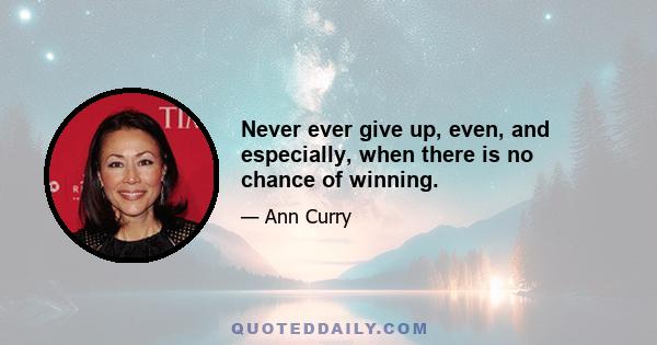 Never ever give up, even, and especially, when there is no chance of winning.