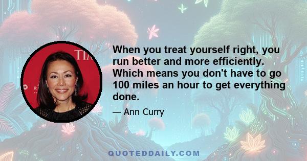 When you treat yourself right, you run better and more efficiently. Which means you don't have to go 100 miles an hour to get everything done.