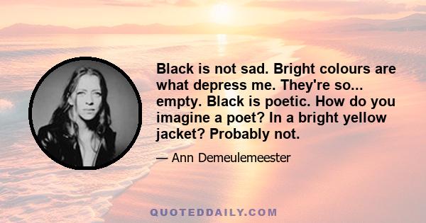 Black is not sad. Bright colours are what depress me. They're so... empty. Black is poetic. How do you imagine a poet? In a bright yellow jacket? Probably not.