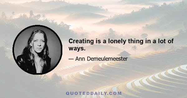 Creating is a lonely thing in a lot of ways.