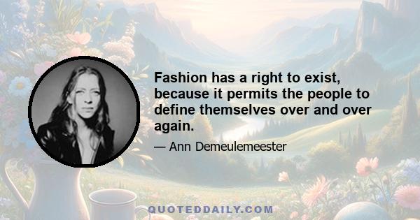 Fashion has a right to exist, because it permits the people to define themselves over and over again.