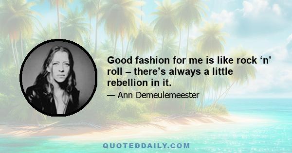 Good fashion for me is like rock ‘n’ roll – there’s always a little rebellion in it.