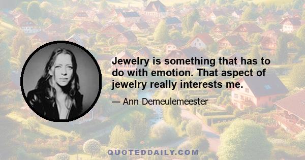 Jewelry is something that has to do with emotion. That aspect of jewelry really interests me.