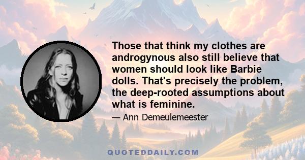 Those that think my clothes are androgynous also still believe that women should look like Barbie dolls. That's precisely the problem, the deep-rooted assumptions about what is feminine.