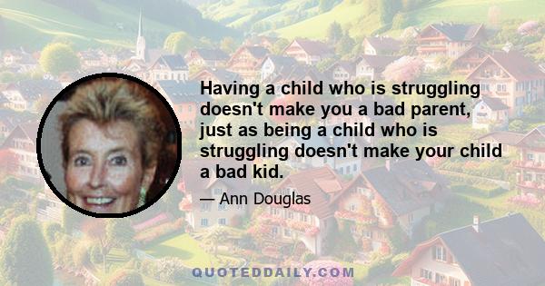 Having a child who is struggling doesn't make you a bad parent, just as being a child who is struggling doesn't make your child a bad kid.