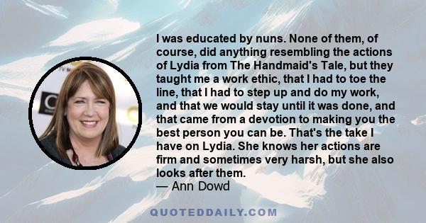 I was educated by nuns. None of them, of course, did anything resembling the actions of Lydia from The Handmaid's Tale, but they taught me a work ethic, that I had to toe the line, that I had to step up and do my work,