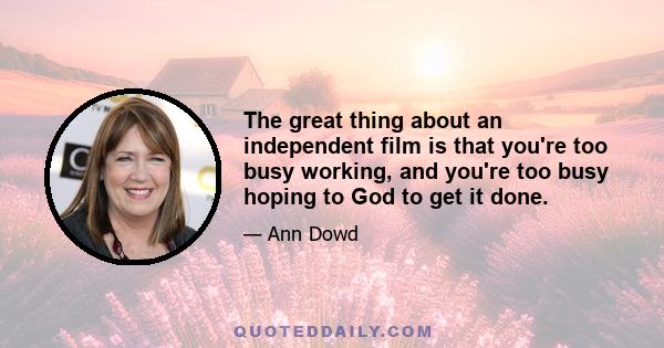 The great thing about an independent film is that you're too busy working, and you're too busy hoping to God to get it done.