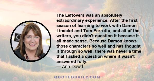 The Leftovers was an absolutely extraordinary experience. After the first season of learning to work with Damon Lindelof and Tom Perrotta, and all of the writers, you didn't question it because it all made sense.