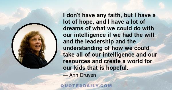 I don't have any faith, but I have a lot of hope, and I have a lot of dreams of what we could do with our intelligence if we had the will and the leadership and the understanding of how we could take all of our