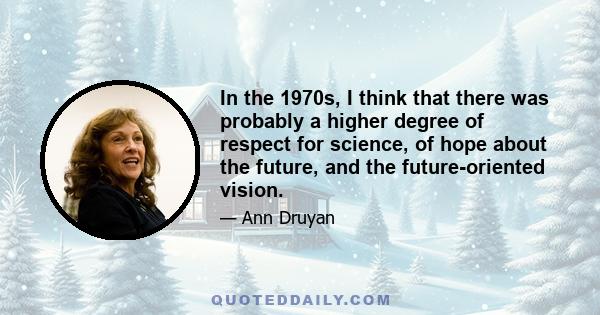 In the 1970s, I think that there was probably a higher degree of respect for science, of hope about the future, and the future-oriented vision.