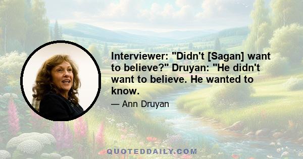 Interviewer: Didn't [Sagan] want to believe? Druyan: He didn't want to believe. He wanted to know.