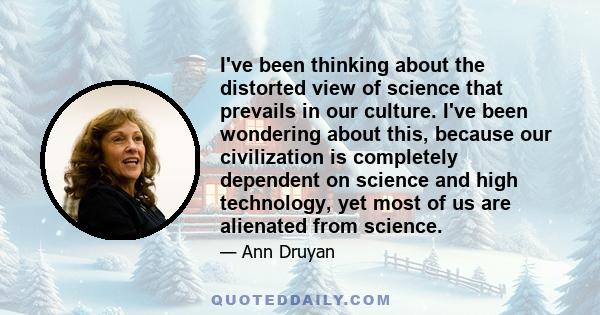 I've been thinking about the distorted view of science that prevails in our culture. I've been wondering about this, because our civilization is completely dependent on science and high technology, yet most of us are