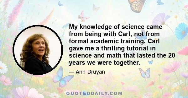 My knowledge of science came from being with Carl, not from formal academic training. Carl gave me a thrilling tutorial in science and math that lasted the 20 years we were together.