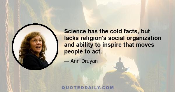 Science has the cold facts, but lacks religion's social organization and ability to inspire that moves people to act.