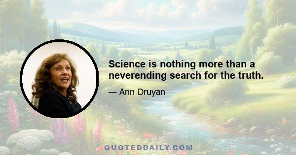 Science is nothing more than a neverending search for the truth.