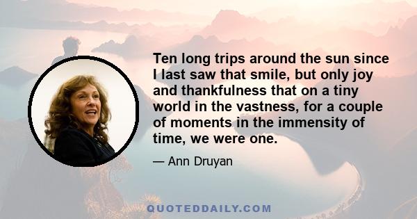 Ten long trips around the sun since I last saw that smile, but only joy and thankfulness that on a tiny world in the vastness, for a couple of moments in the immensity of time, we were one.