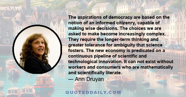 The aspirations of democracy are based on the notion of an informed citizenry, capable of making wise decisions. The choices we are asked to make become increasingly complex. They require the longer-term thinking and