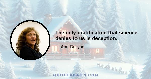 The only gratification that science denies to us is deception.