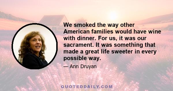 We smoked the way other American families would have wine with dinner. For us, it was our sacrament. It was something that made a great life sweeter in every possible way.