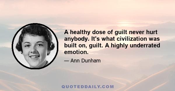 A healthy dose of guilt never hurt anybody. It's what civilization was built on, guilt. A highly underrated emotion.