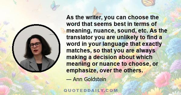 As the writer, you can choose the word that seems best in terms of meaning, nuance, sound, etc. As the translator you are unlikely to find a word in your language that exactly matches, so that you are always making a