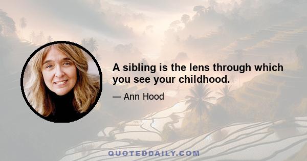 A sibling is the lens through which you see your childhood.