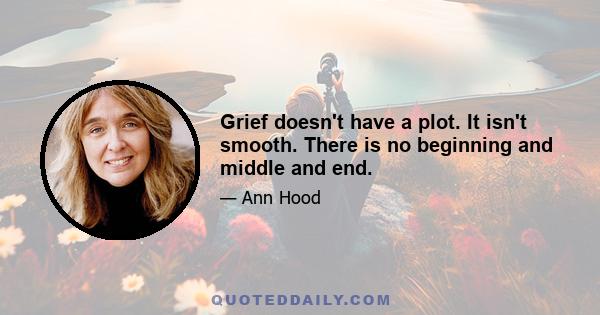 Grief doesn't have a plot. It isn't smooth. There is no beginning and middle and end.