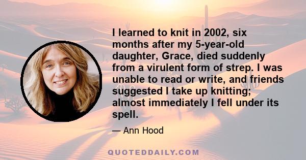 I learned to knit in 2002, six months after my 5-year-old daughter, Grace, died suddenly from a virulent form of strep. I was unable to read or write, and friends suggested I take up knitting; almost immediately I fell