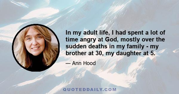 In my adult life, I had spent a lot of time angry at God, mostly over the sudden deaths in my family - my brother at 30, my daughter at 5.