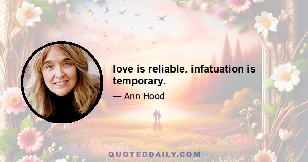 love is reliable. infatuation is temporary.