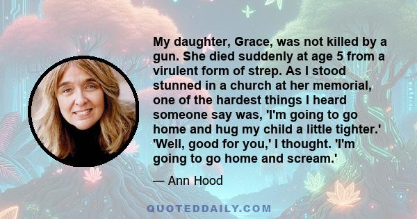 My daughter, Grace, was not killed by a gun. She died suddenly at age 5 from a virulent form of strep. As I stood stunned in a church at her memorial, one of the hardest things I heard someone say was, 'I'm going to go